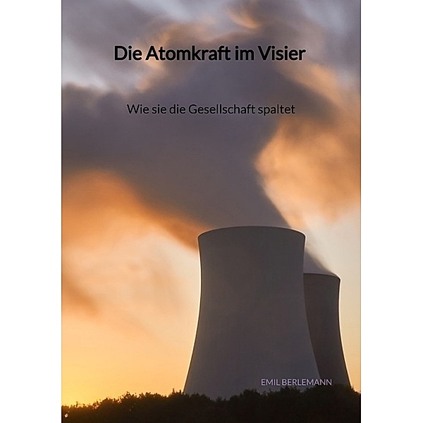 Die Atomkraft im Visier - Wie sie die Gesellschaft spaltet, Emil Berlemann