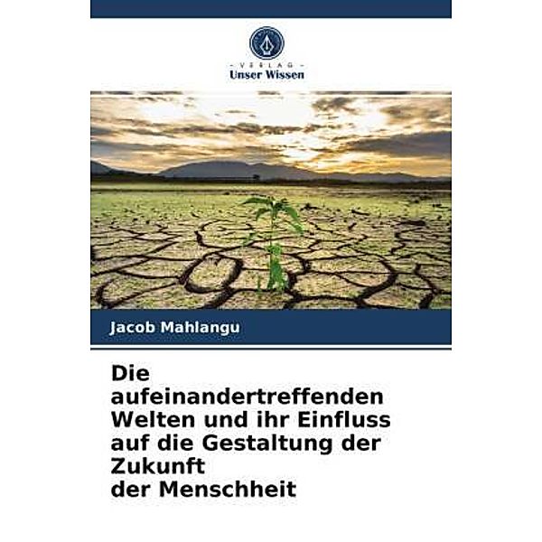 Die aufeinandertreffenden Welten und ihr Einfluss auf die Gestaltung der Zukunft der Menschheit, Jacob Mahlangu