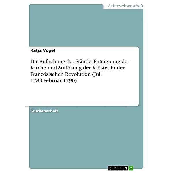 Die Aufhebung der Stände, Enteignung der Kirche und Auflösung der Klöster in der Französischen Revolution (Juli 1789-Februar 1790), Katja Vogel