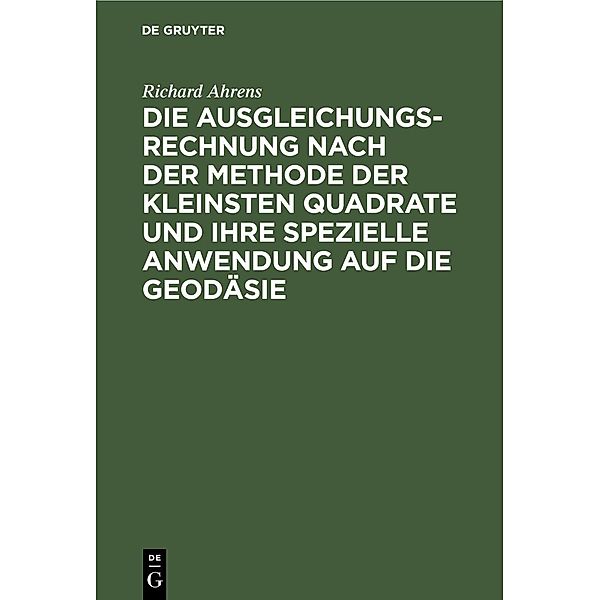 Die Ausgleichungsrechnung nach der Methode der kleinsten Quadrate und ihre spezielle Anwendung auf die Geodäsie, Richard Ahrens