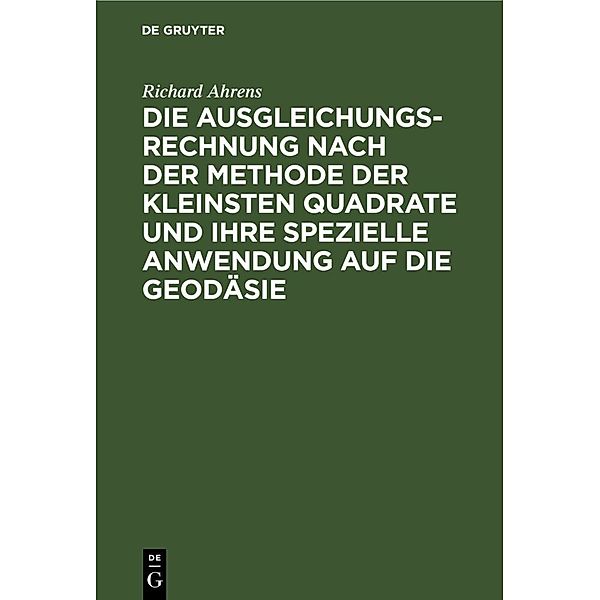 Die Ausgleichungsrechnung nach der Methode der kleinsten Quadrate und ihre spezielle Anwendung auf die Geodäsie, Richard Ahrens