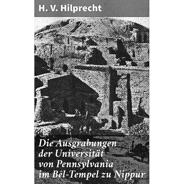 Die Ausgrabungen der Universität von Pennsylvania im Bêl-Tempel zu Nippur, H. V. Hilprecht