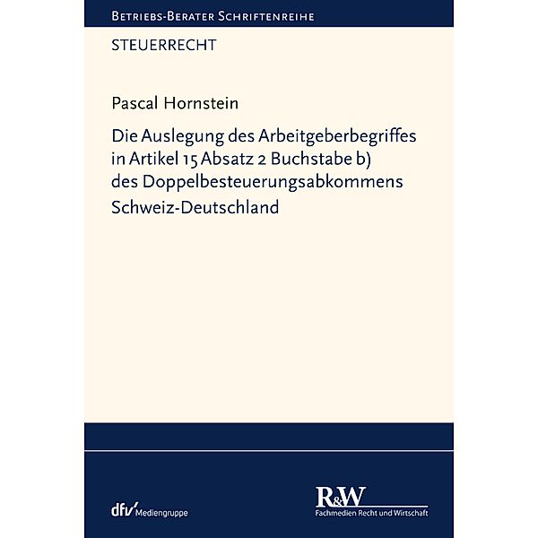 Die Auslegung des Arbeitgeberbegriffes in Artikel 15 Absatz 2 Buchstabe b) des Doppelbesteuerungsabkommens Schweiz-Deutschland / Betriebs-Berater Schriftenreihe/ Steuerrecht, Pascal Hornstein