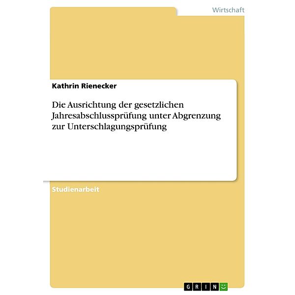 Die Ausrichtung der gesetzlichen Jahresabschlussprüfung unter Abgrenzung zur Unterschlagungsprüfung, Kathrin Rienecker