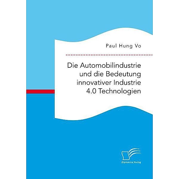 Die Automobilindustrie und die Bedeutung innovativer Industrie 4.0 Technologien, Paul Hung Vo
