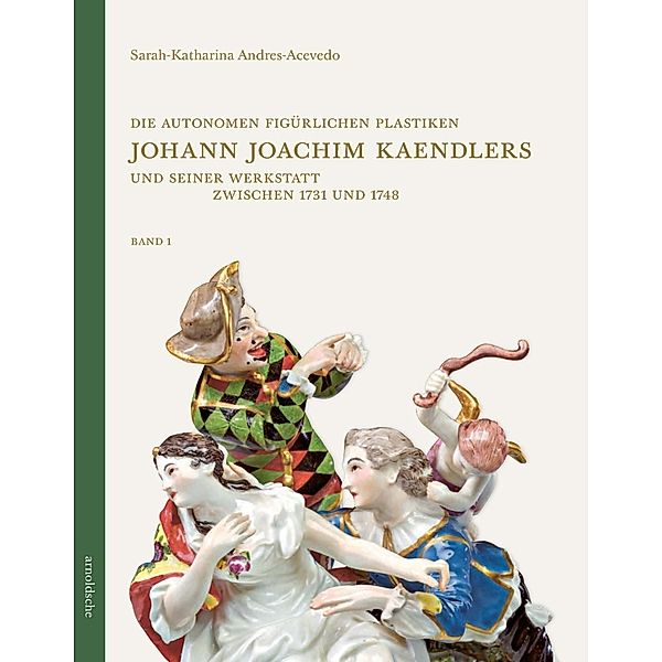 Die autonomen figürlichen Plastiken Johann Joachim Kaendlers und seiner Werkstatt zwischen 1731 und 1748, 2 Teile, Sarah-Katharina Andres-Acevedo