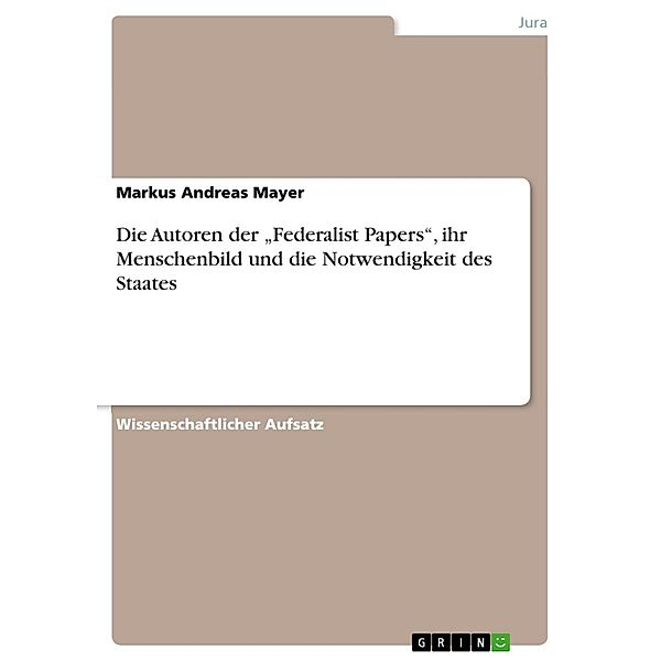 Die Autoren der Federalist Papers, ihr Menschenbild und die Notwendigkeit des Staates, Markus Andreas Mayer