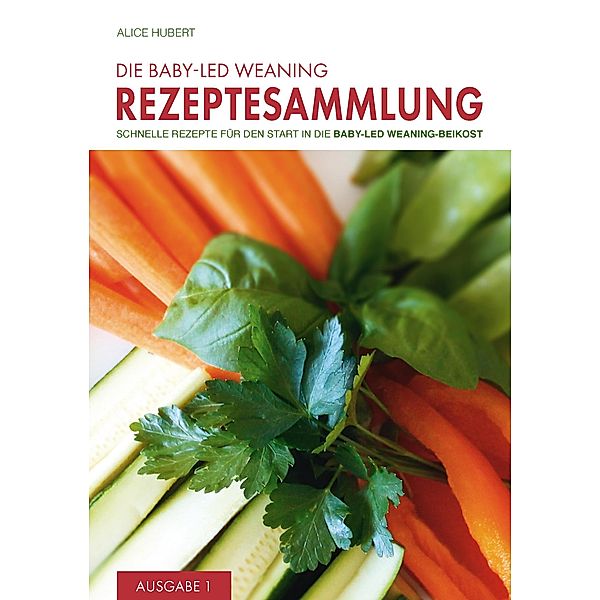 Die Baby-Led Weaning Rezeptesammlung: 1 Die Baby-Led Weaning Rezeptesammlung, Alice Hubert