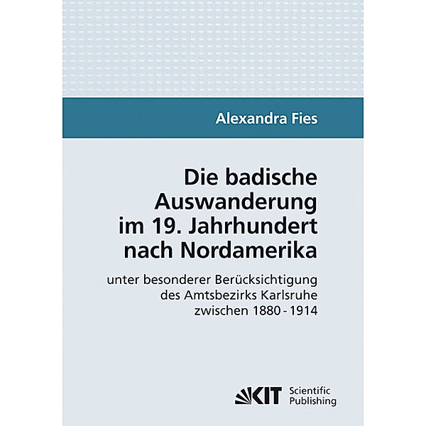 Die badische Auswanderung im 19. Jahrhundert nach Nordamerika unter besonderer Berücksichtigung des Amtsbezirks Karlsruhe zwischen 1880 - 1914, Alexandra Fies