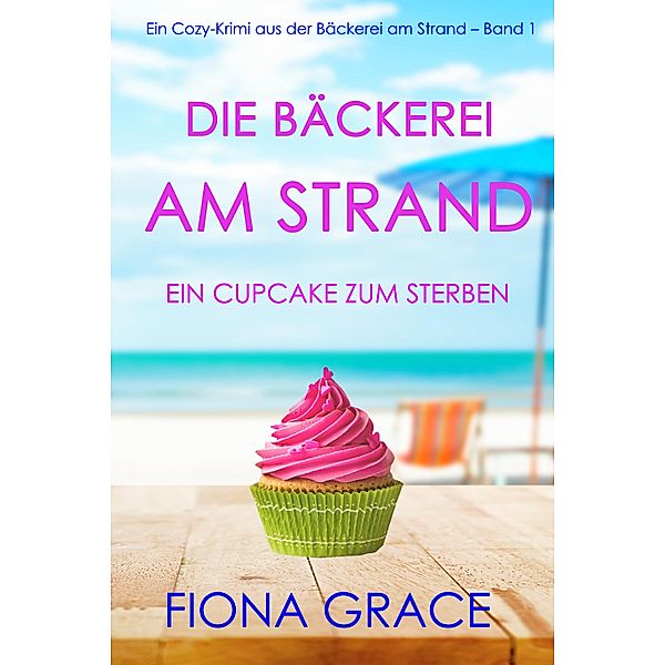 Die Bäckerei am Strand: Ein Cupcake zum Sterben (Ein Cozy-Krimi aus der Bäckerei am Strand - Band 1) / Ein Cozy-Krimi aus der Bäckerei am Strand Bd.1, Fiona Grace