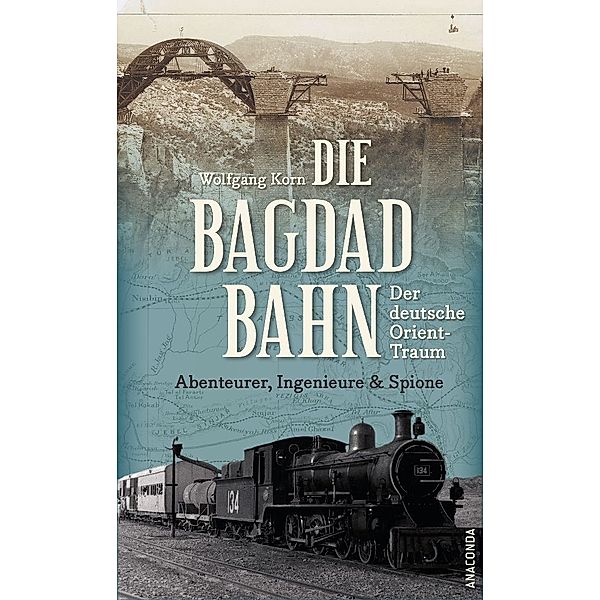 Die Bagdadbahn - der deutsche Orient-Traum. Abenteurer, Ingenieure und Spione, Wolfgang Korn