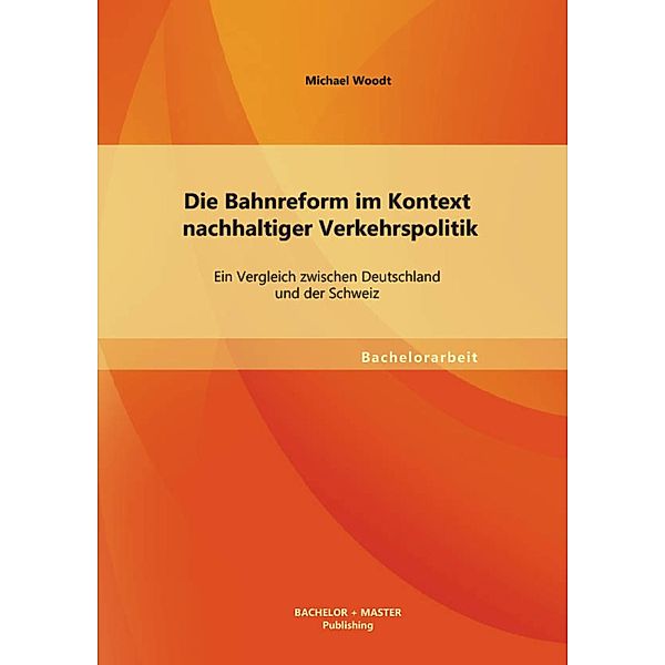 Die Bahnreform im Kontext nachhaltiger Verkehrspolitik: Ein Vergleich zwischen Deutschland und der Schweiz, Michael Woodt