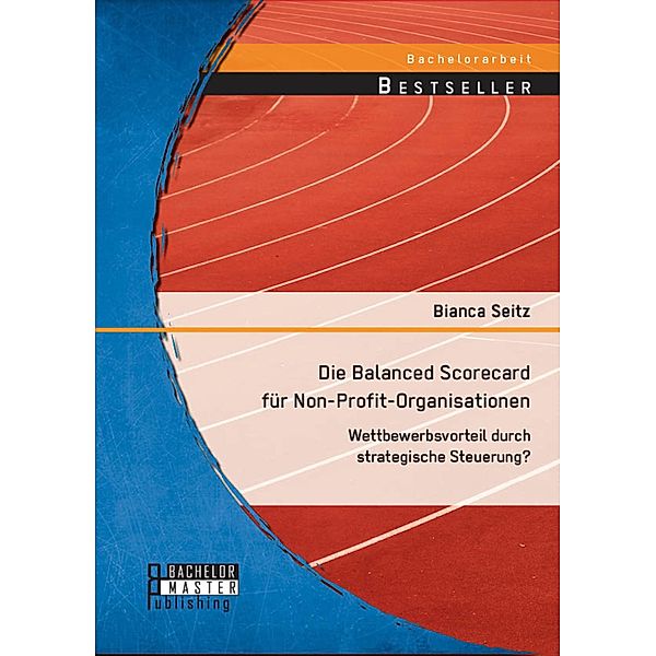Die Balanced Scorecard für Non-Profit-Organisationen: Wettbewerbsvorteil durch strategische Steuerung?, Bianca Seitz