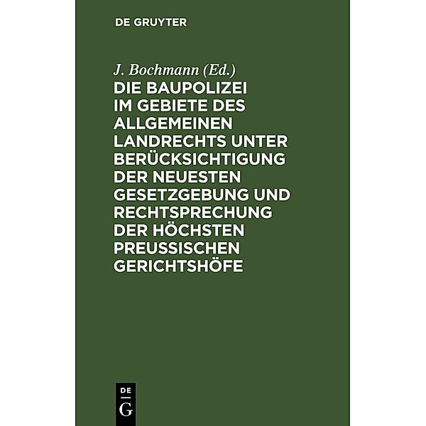 Die Baupolizei im Gebiete des Allgemeinen Landrechts unter Berücksichtigung der neuesten Gesetzgebung und Rechtsprechung der höchsten Preussischen Gerichtshöfe