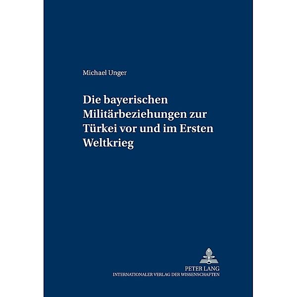 Die bayerischen Militärbeziehungen zur Türkei vor und im Ersten Weltkrieg / Militärhistorische Untersuchungen Bd.5, Michael Unger