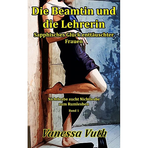 Die Beamtin und die Lehrerin - Sapphisches Glück enttäuschter Frauen (Nichtlesbe sucht Nichtlesbe zum Rumlesben, #1) / Nichtlesbe sucht Nichtlesbe zum Rumlesben, Vanessa Vuth