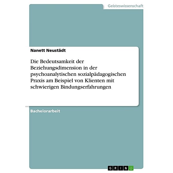 Die Bedeutsamkeit der Beziehungsdimension in der psychoanalytischen sozialpädagogischen Praxis am Beispiel von Klienten mit schwierigen Bindungserfahrungen, Nanett Neustädt