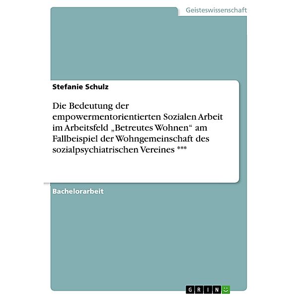 Die Bedeutung der empowermentorientierten Sozialen Arbeit im Arbeitsfeld Betreutes Wohnen am Fallbeispiel der Wohngemeinschaft des sozialpsychiatrischen Vereines ***, Stefanie Schulz