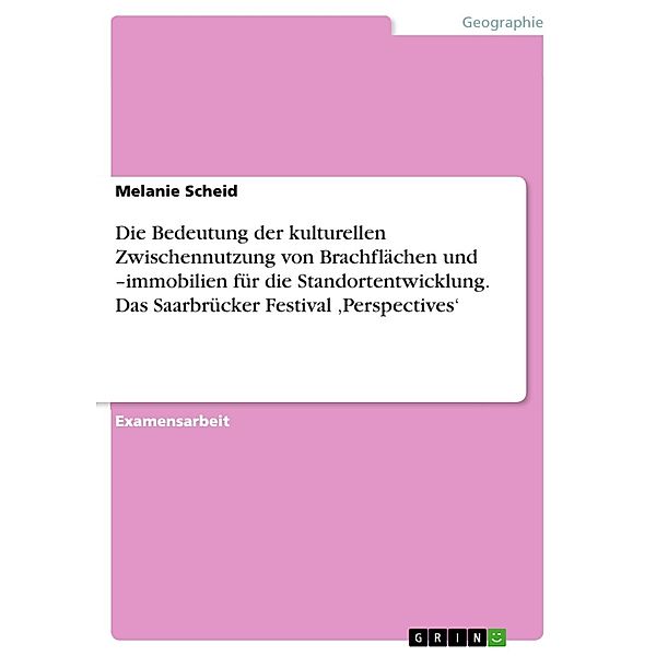 Die Bedeutung der kulturellen Zwischennutzung von Brachflächen und  -immobilien für die Standortentwicklung. Das Saarbrücker Festival ,Perspectives', Melanie Scheid