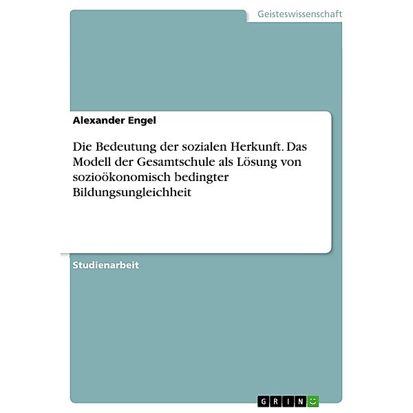 Die Bedeutung der sozialen Herkunft. Das Modell der Gesamtschule als Lösung von sozioökonomisch bedingter Bildungsungleichheit, Alexander Engel