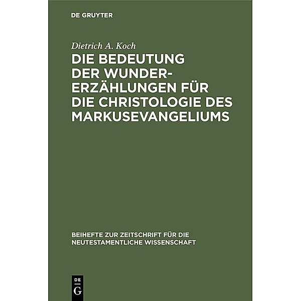 Die Bedeutung der Wundererzählungen für die Christologie des Markusevangeliums / Beihefte zur Zeitschift für die neutestamentliche Wissenschaft, Dietrich A. Koch