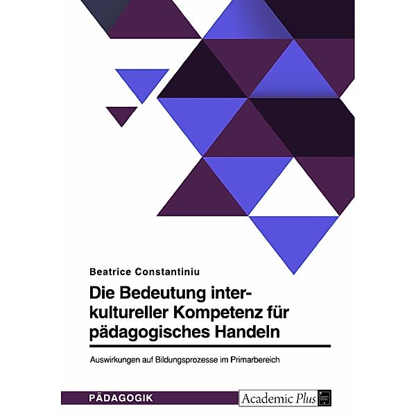 Die Bedeutung interkultureller Kompetenz für pädagogisches Handeln. Auswirkungen auf Bildungsprozesse im Primarbereich, Beatrice Constantiniu