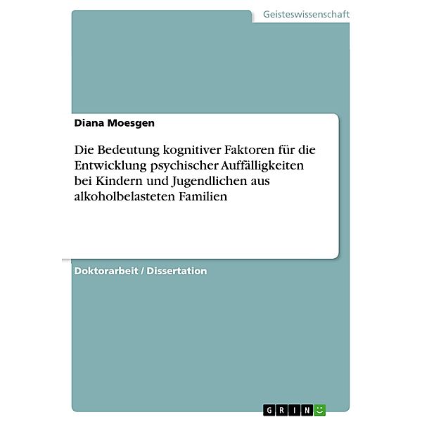 Die Bedeutung kognitiver Faktoren für die Entwicklung psychischer Auffälligkeiten bei Kindern und Jugendlichen aus alkoholbelasteten Familien, Diana Moesgen