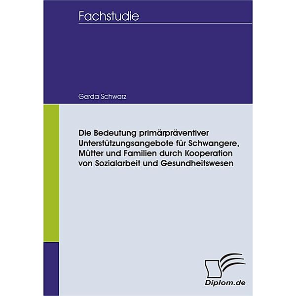 Die Bedeutung primärpräventiver Unterstützungsangebote für Schwangere, Mütter und Familien durch Kooperation von Sozialarbeit und Gesundheitswesen, Gerda Schwarz