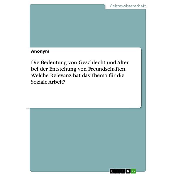 Die Bedeutung von Geschlecht und Alter bei der Entstehung von Freundschaften. Welche Relevanz hat das Thema für die Soziale Arbeit?