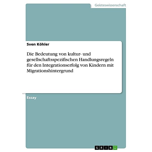 Die Bedeutung von kultur- und gesellschaftsspezifischen Handlungsregeln für den Integrationserfolg von Kindern mit Migrationshintergrund, Sven Köhler