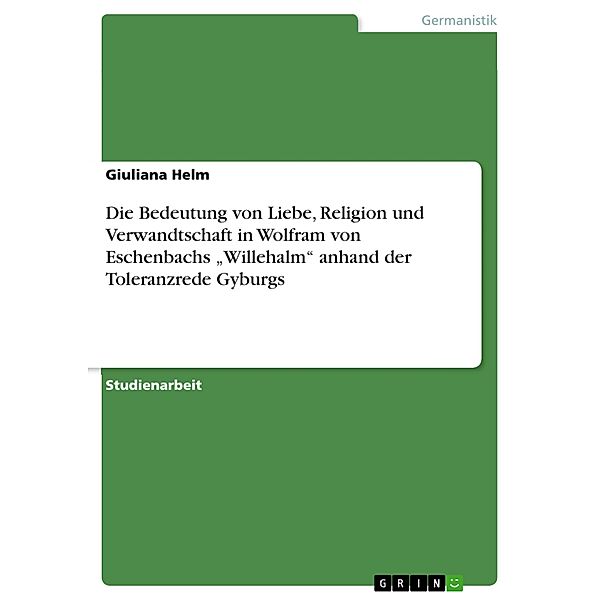 Die Bedeutung von Liebe, Religion und Verwandtschaft in Wolfram von Eschenbachs Willehalm anhand der Toleranzrede Gyburgs, Giuliana Helm