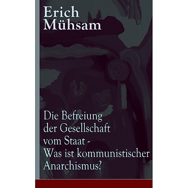 Die Befreiung der Gesellschaft vom Staat - Was ist kommunistischer Anarchismus?, Erich Mühsam