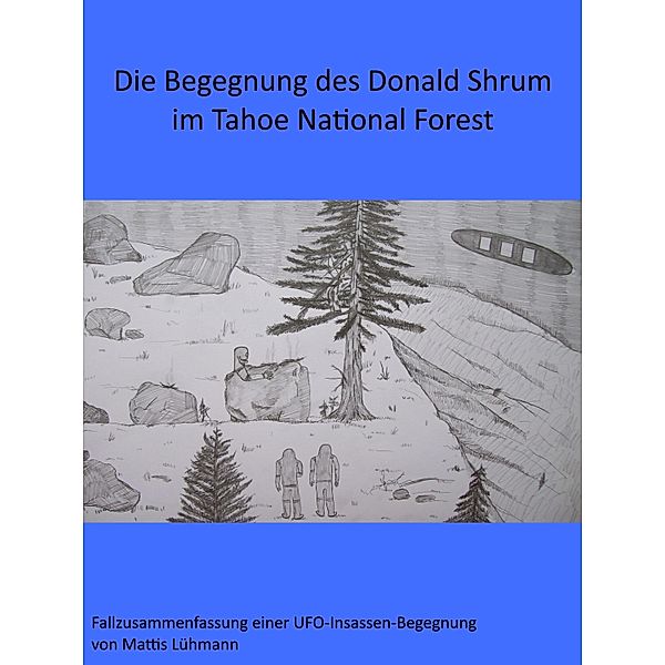 Die Begegnung des Donald Shrum im Tahoe National Forest / Fallzusammenfassungen von Ufo-Insassen-Begegnungen, Mattis Lühmann