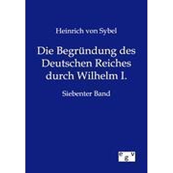 Die Begründung des Deutschen Reiches durch Wilhelm I..Bd.7, Heinrich von Sybel