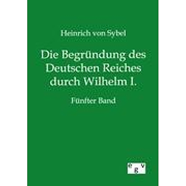 Die Begründung des Deutschen Reiches durch Wilhelm I..Bd.5, Heinrich von Sybel