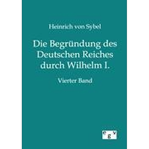 Die Begründung des Deutschen Reiches durch Wilhelm I..Bd.4, Heinrich von Sybel