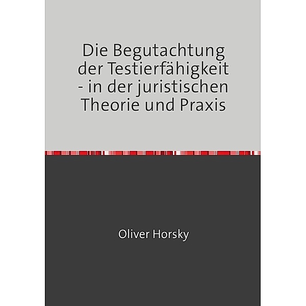 Die Begutachtung der Testierfähigkeit - in der juristischen Theorie und Praxis, Oliver Horsky