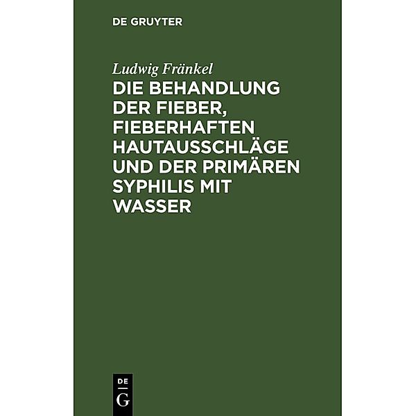 Die Behandlung der Fieber, fieberhaften Hautausschläge und der primären Syphilis mit Wasser, Ludwig Fränkel