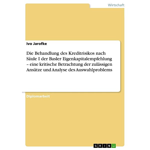 Die Behandlung des Kreditrisikos nach Säule I der Basler Eigenkapitalempfehlung - eine kritische Betrachtung der zulässigen Ansätze und Analyse des Auswahlproblems, Ivo Jarofke