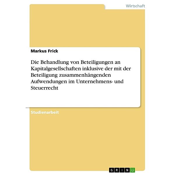 Die Behandlung von Beteiligungen an Kapitalgesellschaften inklusive der mit der Beteiligung zusammenhängenden Aufwendungen im Unternehmens- und Steuerrecht, Markus Frick