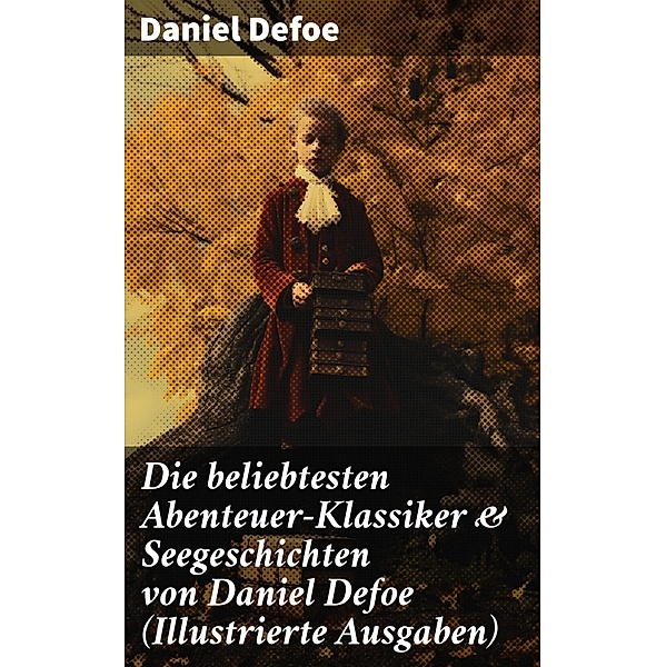 Die beliebtesten Abenteuer-Klassiker & Seegeschichten von Daniel Defoe (Illustrierte Ausgaben), Daniel Defoe