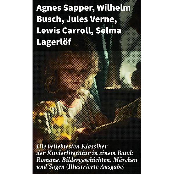 Die beliebtesten Klassiker der Kinderliteratur in einem Band: Romane, Bildergeschichten, Märchen und Sagen (Illustrierte Ausgabe), Agnes Sapper, Gerdt von Bassewitz, Harriet Beecher Stowe, Robert Louis Stevenson, Julius Wolff, Frances Hodgson Burnett, Rudyard Kipling, Gottfried August Bürger, Carlo Collodi, Hans Christian Andersen, Else Ury, Wilhelm Busch, Hermann Bote, Die Gebrüder Grimm, Lothar Meggendorfer, E. T. A Hoffman, Elsbeth Montzheimer, Jules Verne, Lewis Carroll, Selma Lagerlöf, Johanna Spyri, Charles Dickens, Heinrich Hoffmann, Mark Twain