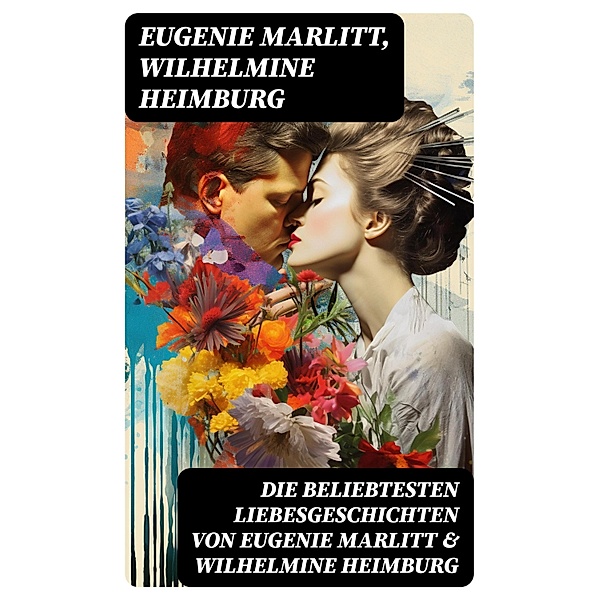 Die beliebtesten Liebesgeschichten von Eugenie Marlitt & Wilhelmine Heimburg, Eugenie Marlitt, Wilhelmine Heimburg
