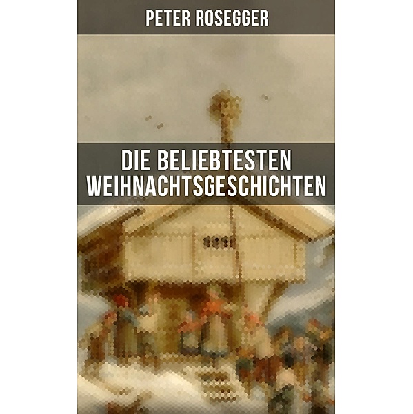 Die beliebtesten Weihnachtsgeschichten von Peter Rosegger, Peter Rosegger