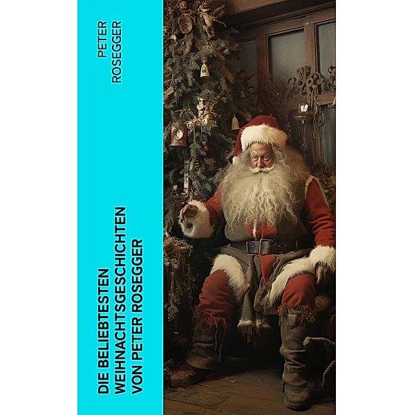 Die beliebtesten Weihnachtsgeschichten von Peter Rosegger, Peter Rosegger