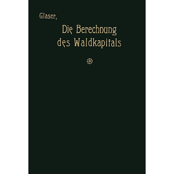 Die Berechnung des Waldkapitals und ihr Einfluss auf die Forstwirtschaft in Theorie und Praxis, Theodor Glaser