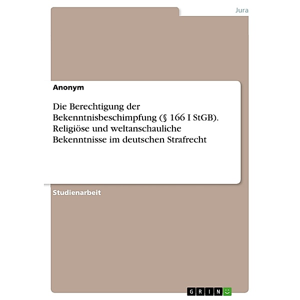 Die Berechtigung der Bekenntnisbeschimpfung (§ 166 I StGB). Religiöse und weltanschauliche Bekenntnisse im deutschen Strafrecht
