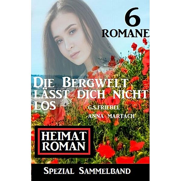 Die Bergwelt lässt dich nicht los: Spezial Heimat-Roman Sammelband 6 Romane, G. S. Friebel, Anna Martach