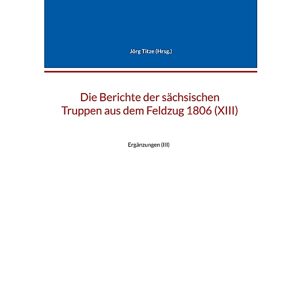Die Berichte der sächsischen Truppen aus dem Feldzug 1806 (XIII) / Beiträge zur sächsischen Militärgeschichte zwischen 1793 und 1815 Bd.85