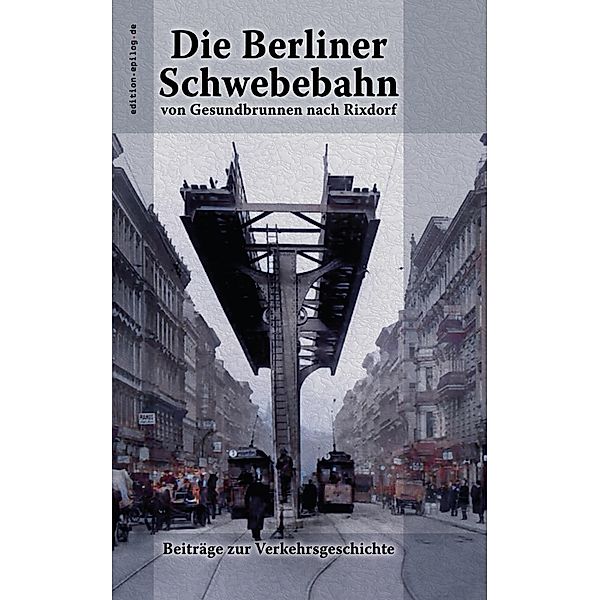 Die Berliner Schwebebahn von Gesundbrunnen nach Rixdorf / edition.epilog.de Bd.9.038